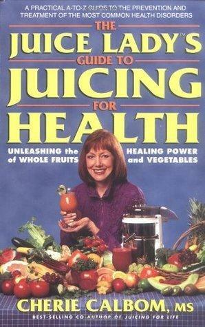 The Juice Lady's Guide to Juicing for Health by Cherie Calbom, Cherie Calbom