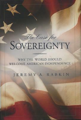 The Case for Sovereignty: Why the World Should Welcome American Independence by Jeremy A. Rabkin