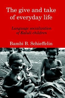 The Give and Take of Everyday Life: Language Socialization of Kaluli Children by Bambi B. Schieffelin