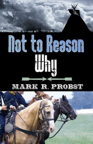 Not to Reason Why by Mark R. Probst