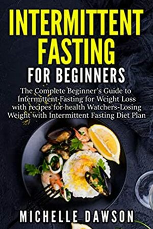 Intermittent Fasting For Beginners: The Complete Beginner's Guide to Intermittent Fasting for Weight Loss with recipes for health Watchers Losing Weight with Intermittent Fasting Diet Plan by Michelle Dawson