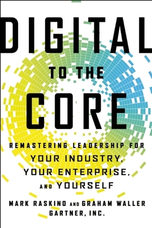 Digital to the Core: Remastering Leadership for Your Industry, Your Enterprise, and Yourself by Graham Waller, Mark Raskino