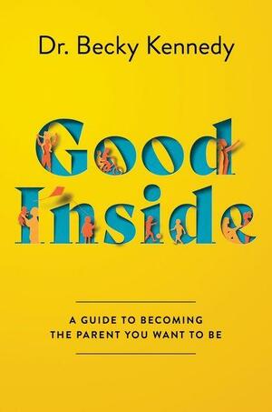 Good Inside: A Guide to Becoming the Parent You Want to Be by Becky Kennedy