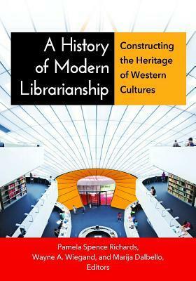 A History of Modern Librarianship: Constructing the Heritage of Western Cultures by Pamela S Richards, Marija Dalbello, Wayne A. Wiegand
