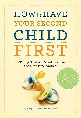 How to Have Your Second Child First: 100 Things That Are Good to Know... the First Time Around by Rob Sorensen, Kerry Colburn