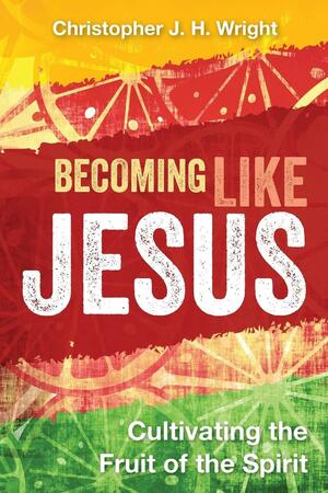 Becoming Like Jesus: Cultivating the Fruit of the Spirit by Christopher J.H. Wright
