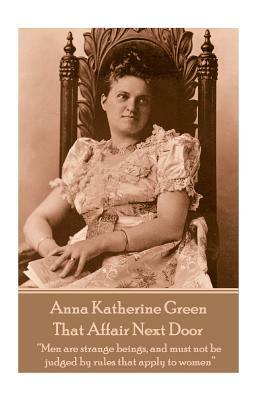 Anna Katherine Green - That Affair Next Door: "Men are strange beings, and must not be judged by rules that apply to women" by Anna Katharine Green