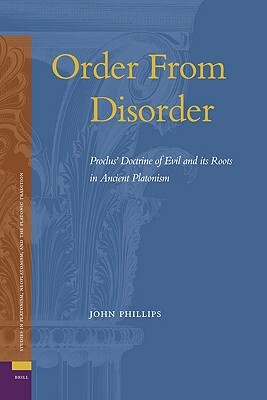 Order from Disorder: Proclus' Doctrine of Evil and Its Roots in Ancient Platonism by John Phillips