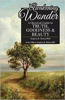 Awakening Wonder: A Classical Guide to Truth, Goodness & Beauty by Stephen R. Turley