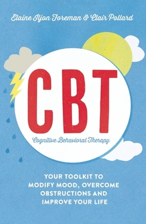 Cognitive Behavioural Therapy (CBT): Your Toolkit to Modify Mood, Overcome Obstructions and Improve Your Life by Elaine Iljon Foreman, Clair Pollard