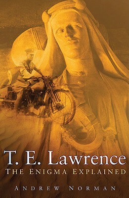T.E. Lawrence: The Enigma Explained by Andrew Norman