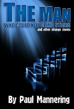 The Man Who Could Not Climb Stairs and Other Strange Stories by Paul Mannering