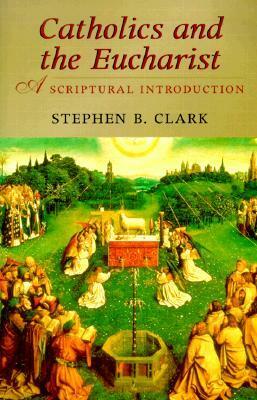 Catholics and the Eucharist: A Scriptural Introduction by Stephen B. Clark