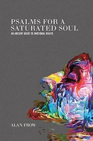 Psalms for a Saturated Soul : An Ancient Guide to Emotional Health by Alan Frow, Bill Gaultiere, Will Anderson