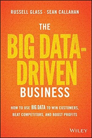 The Big Data-Driven Business: How to Use Big Data to Win Customers, Beat Competitors, and Boost Profits by Sean Callahan, Russell Glass