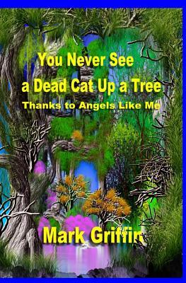 You Never See a Dead Cat Up a Tree: Thanks to Angels Like Me by Mark Griffin