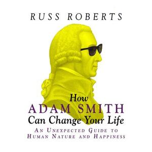 How Adam Smith Can Change Your Life: An Unexpected Guide to Human Nature and Happiness by Russ Roberts