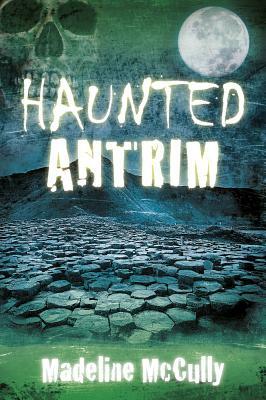 Haunted Antrim by Madeline McCully