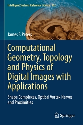 Computational Geometry, Topology and Physics of Digital Images with Applications: Shape Complexes, Optical Vortex Nerves and Proximities by James F. Peters