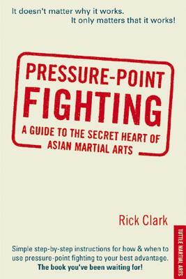 Pressure-Point Fighting: A Guide to the Secret Heart of Asian Martial Arts by Rick Clark