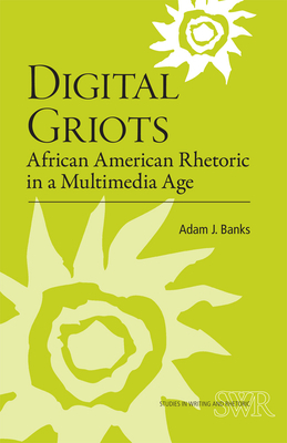 Digital Griots: African American Rhetoric in a Multimedia Age by Adam J. Banks