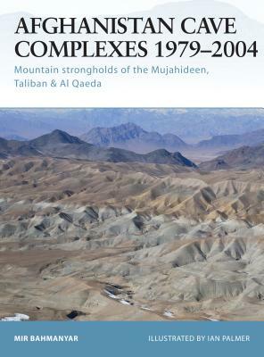 Afghanistan Cave Complexes 1979-2004: Mountain Strongholds of the Mujahideen, Taliban & Al Qaeda by Mir Bahmanyar