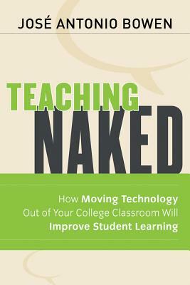 Teaching Naked: How Moving Technology Out of Your College Classroom Will Improve Student Learning by Jos Antonio Bowen