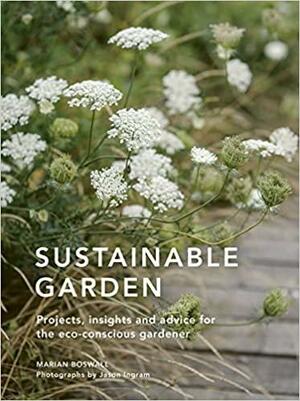 Sustainable Garden: Projects, insights and advice for the eco-conscious gardener by Jason Ingram, Marian Boswall