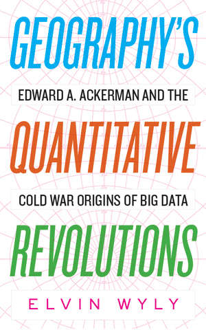 Geography's Quantitative Revolutions: Edward A. Ackerman and the Cold War Origins of Big Data by Elvin Wyly