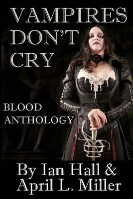 Vampires Don't Cry: Blood Anthology by Ian Hall, April L. Miller