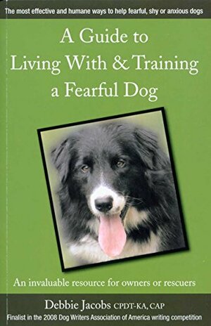 A GUIDE TO LIVING WITH & TRAINING A FEARFUL DOG by Debbie Jacobs