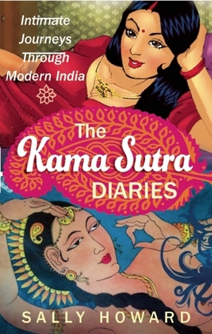 The Kama Sutra Diaries: Intimate Journeys through Modern India by Sally Howard