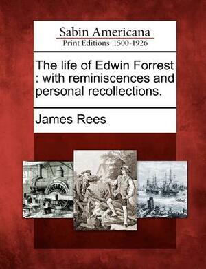 The Life of Edwin Forrest: With Reminiscences and Personal Recollections. by James Rees