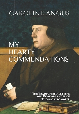 My Hearty Commendations: The Transcribed Letters and Remembrances of Thomas Cromwell by Caroline Angus