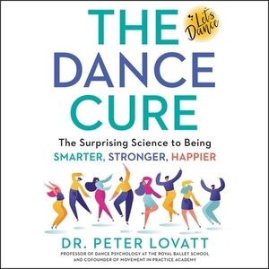 The Dance Cure: The Surprising Science to Being Smarter, Stronger, Happier by Peter Lovatt