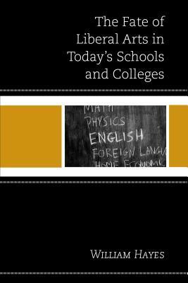 The Fate of Liberal Arts in Today's Schools and Colleges by William Hayes