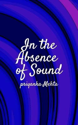 In The Absence Of Sound by Priyanka Mehta