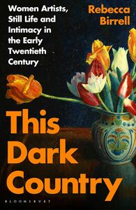 This Dark Country: Women Artists, Still Life and Intimacy in the Early Twentieth Century by Rebecca Birrell
