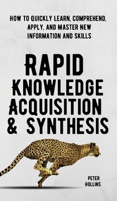 Rapid Knowledge Acquisition & Synthesis: How to Quickly Learn, Comprehend, Apply, and Master New Information and Skills by Peter Hollins