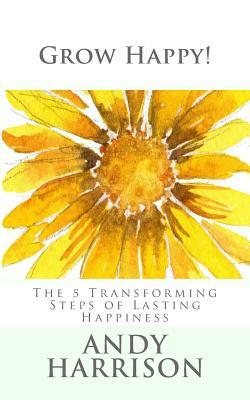 Grow Happy!: The 5 Transforming Steps of Lasting Happiness by Andy Harrison
