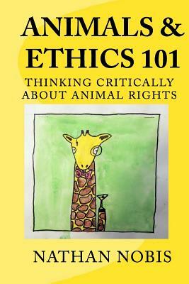 Animals and Ethics 101: Thinking Critically About Animal Rights by Nathan Nobis