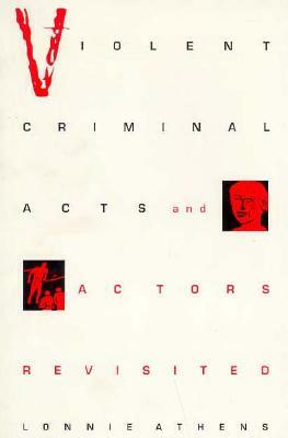 Violent Criminal Acts and Actors Revisited by Lonnie H. Athens