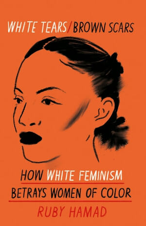 White Tears/Brown Scars: How White Feminism Betrays Women of Color by Ruby Hamad