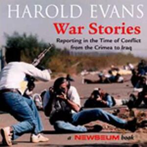 War Stories: Reporting in the Time of Conflict from the Crimea to Iraq by Harold Evans