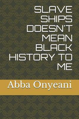 Slave Ships Doesn't Mean Black History to Me by Abba Onyeani