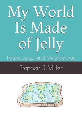 My World Is Made of Jelly: Poems, Lyrics, and Meanderings by Stephen J. Miller