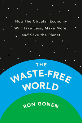 The Waste-Free World: How the Circular Economy Will Take Less, Make More, and Save the Planet by Ron Gonen