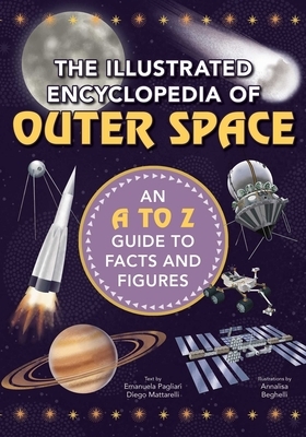 The Illustrated Encyclopedia of Outer Space: An A to Z Guide to Facts and Figures by Diego Mattarelli, Emanuela Pagliari