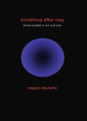 Hiroshima After Iraq: three studies in art and war by Rosalyn Deutsche