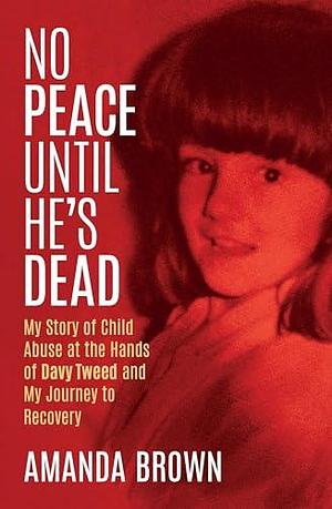 No Peace Until He's Dead: My Story of Child Abuse at the Hands of Davy Tweed and My Journey to Recovery by Amanda Brown, Amanda Brown